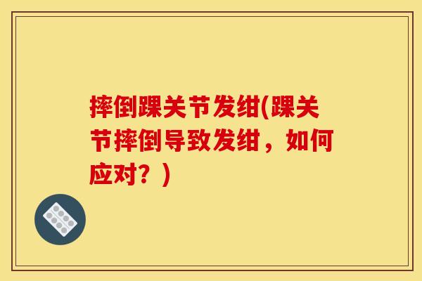 摔倒踝关节发绀(踝关节摔倒导致发绀,如何应对?) 摔倒踝关节发绀(踝关节摔倒导致发绀,如何应对?)