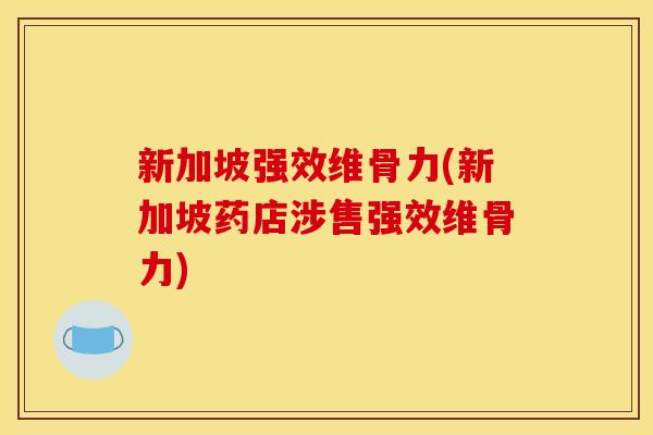 新加坡强效维骨力(新加坡药店涉售强效维骨力)