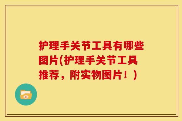 护理手关节工具有哪些图片(护理手关节工具推荐,附实物图片!) 护理手关节工具有哪些图片(护理手关节工具推荐,附实物图片!)