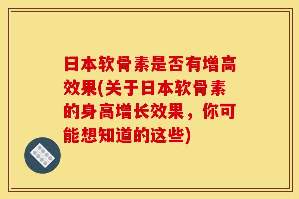 日本软骨素是否有增高效果(关于日本软骨素的身高增长效果，你可能想知道的这些)