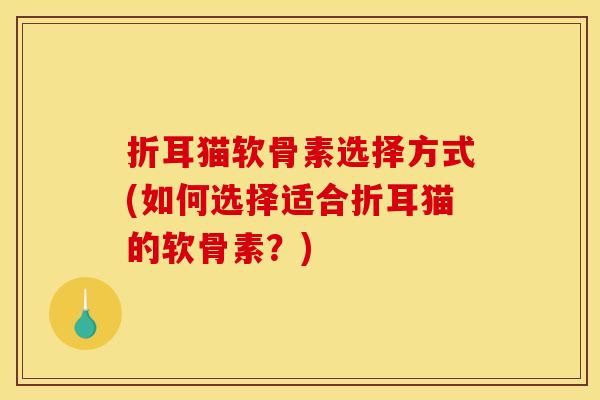 折耳猫软骨素选择方式(如何选择适合折耳猫的软骨素?) 折耳猫软骨素选择方式(如何选择适合折耳猫的软骨素?)