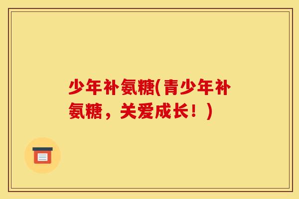 少年补氨糖(青少年补氨糖，关爱成长！)