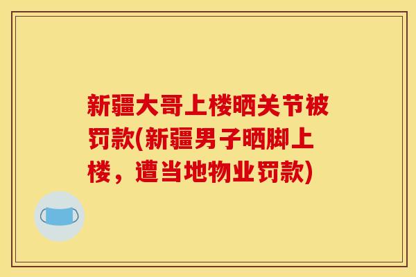 新疆大哥上楼晒关节被罚款(新疆男子晒脚上楼,遭当地物业罚款) 新疆大哥上楼晒关节被罚款(新疆男子晒脚上楼,遭当地物业罚款)