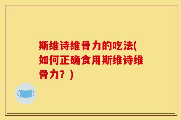 斯维诗维骨力的吃法(如何正确食用斯维诗维骨力?) 斯维诗维骨力的吃法(如何正确食用斯维诗维骨力?)