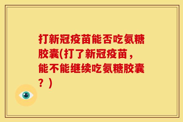 打新冠疫苗能否吃氨糖胶囊(打了新冠疫苗,能不能继续吃氨糖胶囊?) 打新冠疫苗能否吃氨糖胶囊(打了新冠疫苗,能不能继续吃氨糖胶囊?)