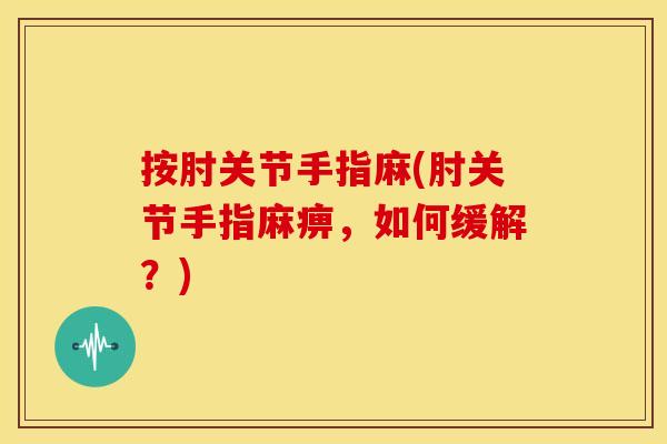 按肘关节手指麻(肘关节手指麻痹,如何缓解?) 按肘关节手指麻(肘关节手指麻痹,如何缓解?)
