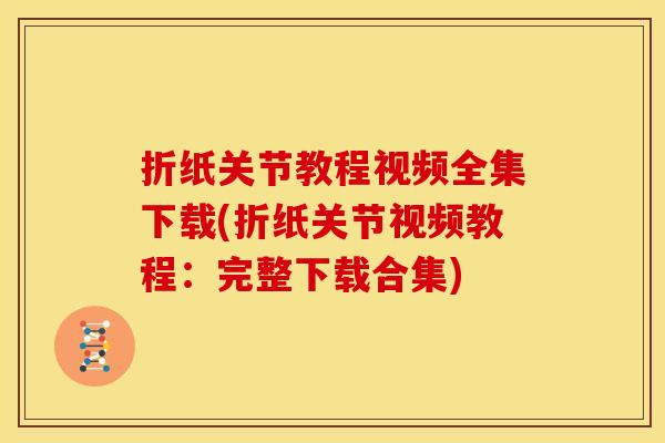 折纸关节教程视频全集下载(折纸关节视频教程:完整下载合集) 折纸关节教程视频全集下载(折纸关节视频教程:完整下载合集)