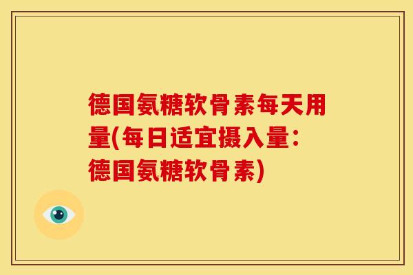 德国氨糖软骨素每天用量(每日适宜摄入量:德国氨糖软骨素) 德国氨糖软骨素每天用量(每日适宜摄入量:德国氨糖软骨素)
