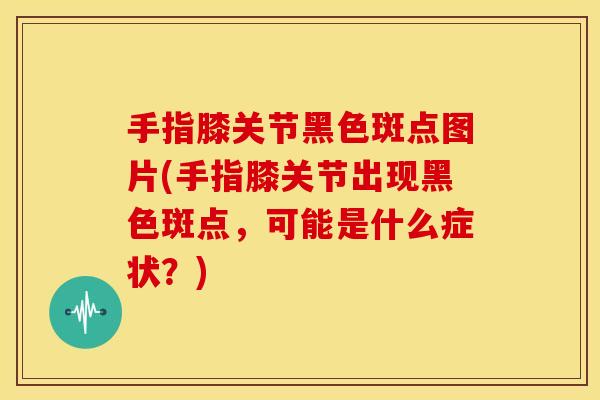 手指膝关节黑色斑点图片(手指膝关节出现黑色斑点,可能是什么症状?) 手指膝关节黑色斑点图片(手指膝关节出现黑色斑点,可能是什么症状?)