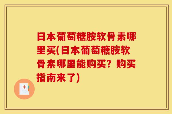 日本葡萄糖胺软骨素哪里买(日本葡萄糖胺软骨素哪里能购买？购买指南来了)