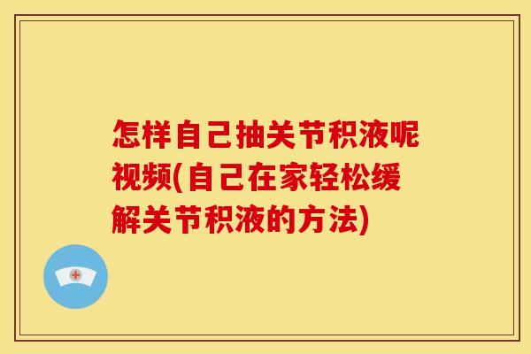 怎样自己抽关节积液呢视频(自己在家轻松缓解关节积液的方法)