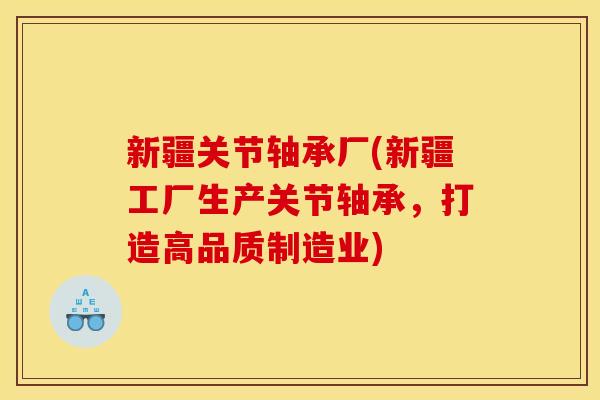 新疆关节轴承厂(新疆工厂生产关节轴承，打造高品质制造业)