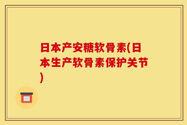 日本产安糖软骨素(日本生产软骨素保护关节) 日本产安糖软骨素(日本生产软骨素保护关节)