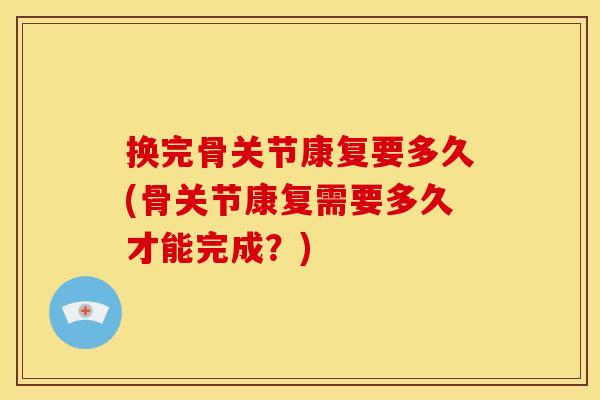 换完骨关节康复要多久(骨关节康复需要多久才能完成？)
