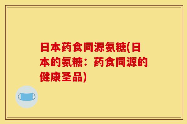 日本药食同源氨糖(日本的氨糖：药食同源的健康圣品)