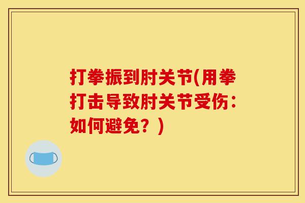 打拳振到肘关节(用拳打击导致肘关节受伤：如何避免？)