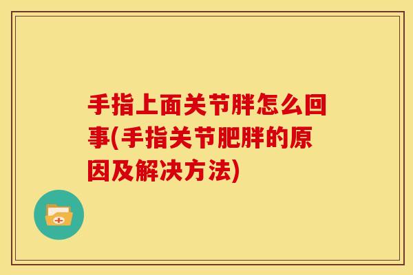 手指上面关节胖怎么回事(手指关节的原因及解决方法) 手指上面关节胖怎么回事(手指关节的原因及解决方法)