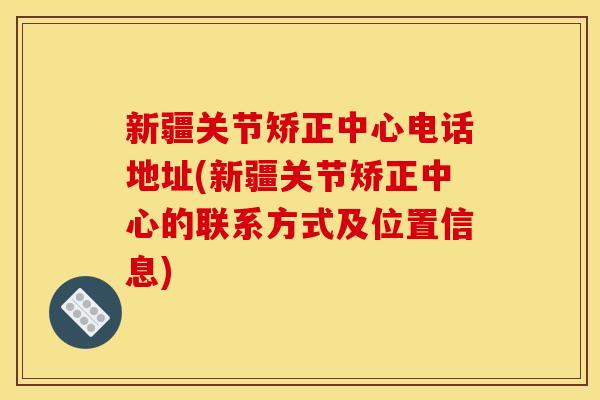 新疆关节矫正中心电话地址(新疆关节矫正中心的联系方式及位置信息) 新疆关节矫正中心电话地址(新疆关节矫正中心的联系方式及位置信息)