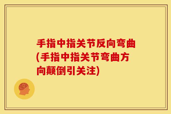 手指中指关节反向弯曲(手指中指关节弯曲方向颠倒引关注) 手指中指关节反向弯曲(手指中指关节弯曲方向颠倒引关注)