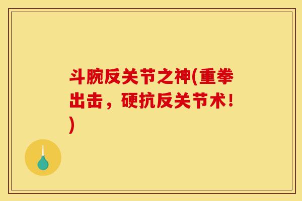 斗腕反关节之神(重拳出击，硬抗反关节术！)