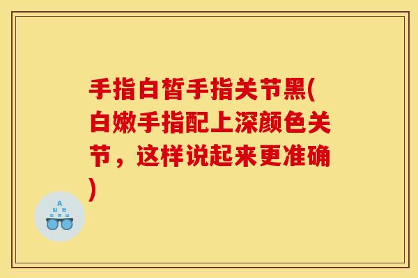 手指白皙手指关节黑(白嫩手指配上深颜色关节,这样说起来更准确) 手指白皙手指关节黑(白嫩手指配上深颜色关节,这样说起来更准确)