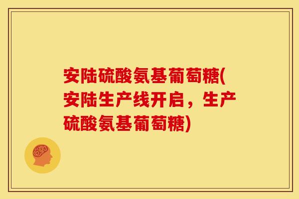 安陆硫酸氨基葡萄糖(安陆生产线开启，生产硫酸氨基葡萄糖)