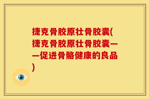 捷克骨胶原壮骨胶囊(捷克骨胶原壮骨胶囊——促进骨骼健康的良品)