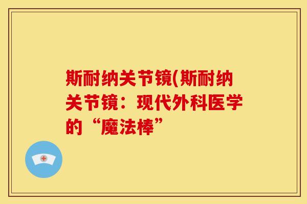 斯耐纳关节镜(斯耐纳关节镜:现代外科医学的“魔法棒” 斯耐纳关节镜(斯耐纳关节镜:现代外科医学的“魔法棒”