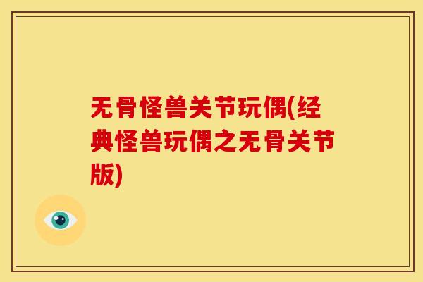 无骨怪兽关节玩偶(经典怪兽玩偶之无骨关节版) 无骨怪兽关节玩偶(经典怪兽玩偶之无骨关节版)