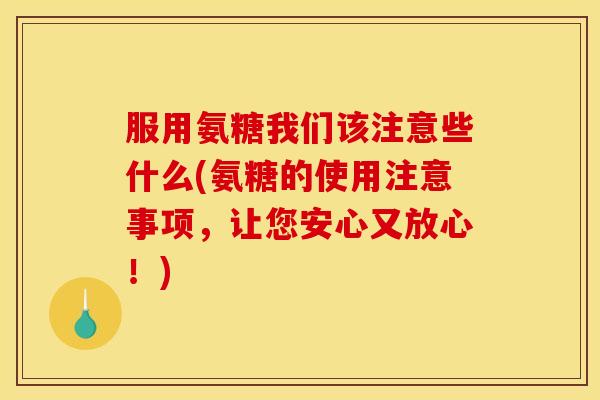 服用氨糖我们该注意些什么(氨糖的使用注意事项，让您安心又放心！)