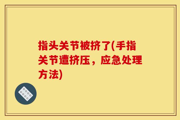 指头关节被挤了(手指关节遭挤压,应急处理方法) 指头关节被挤了(手指关节遭挤压,应急处理方法)