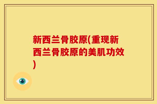 新西兰骨胶原(重现新西兰骨胶原的美肌功效)