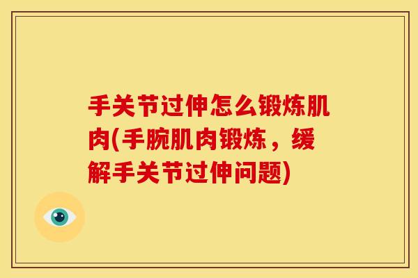 手关节过伸怎么锻炼肌肉(手腕肌肉锻炼，缓解手关节过伸问题)