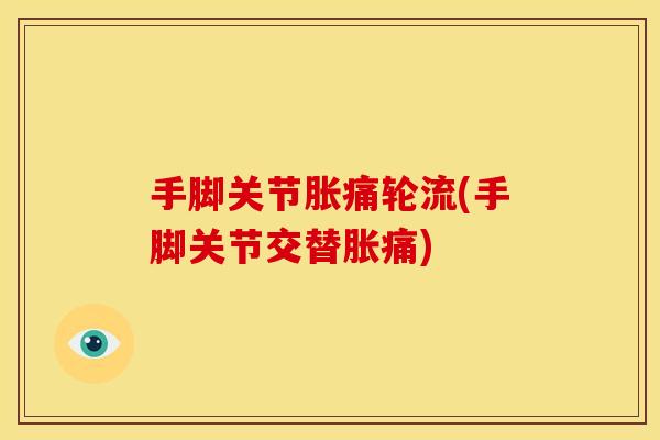 手脚关节胀痛轮流(手脚关节交替胀痛)