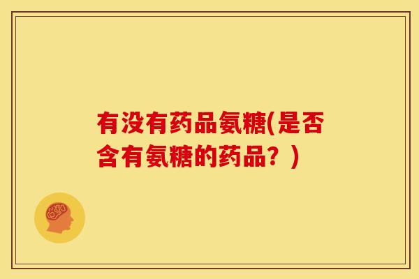 有没有药品氨糖(是否含有氨糖的药品？)
