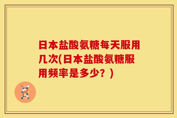 日本盐酸氨糖每天服用几次(日本盐酸氨糖服用频率是多少?) 日本盐酸氨糖每天服用几次(日本盐酸氨糖服用频率是多少?)