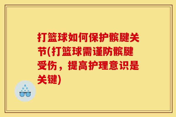 打篮球如何保护髌腱关节(打篮球需谨防髌腱受伤，提高护理意识是关键)