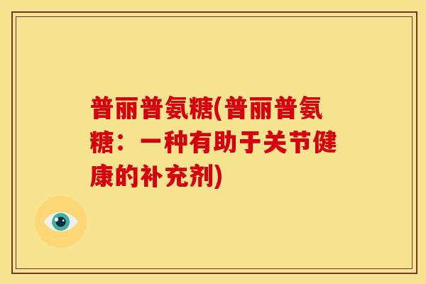 普丽普氨糖(普丽普氨糖:一种有助于关节健康的补充剂) 普丽普氨糖(普丽普氨糖:一种有助于关节健康的补充剂)