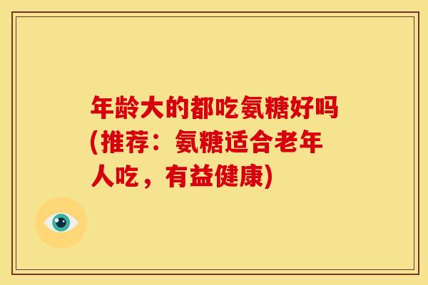 年龄大的都吃氨糖好吗(推荐:氨糖适合老年人吃,有益健康) 年龄大的都吃氨糖好吗(推荐:氨糖适合老年人吃,有益健康)