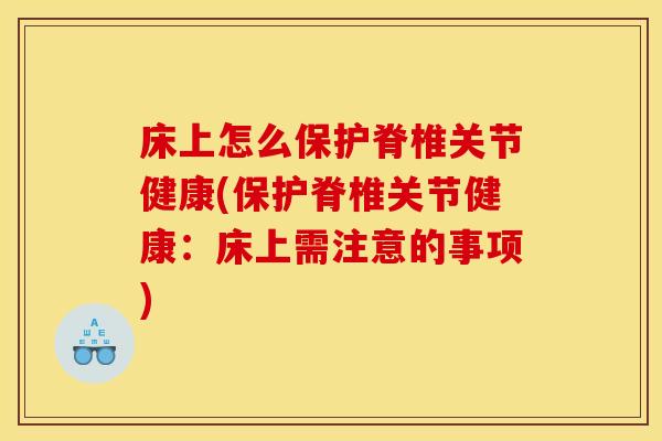 床上怎么保护脊椎关节健康(保护脊椎关节健康:床上需注意的事项) 床上怎么保护脊椎关节健康(保护脊椎关节健康:床上需注意的事项)