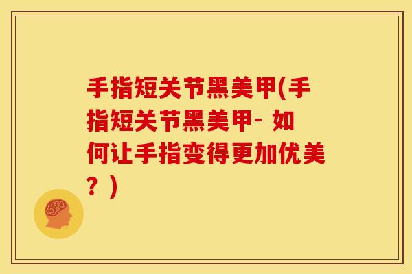 手指短关节黑美甲(手指短关节黑美甲- 如何让手指变得更加优美？)
