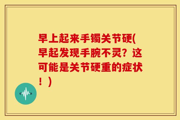 早上起来手镯关节硬(早起发现手腕不灵?这可能是关节硬重的症状!) 早上起来手镯关节硬(早起发现手腕不灵?这可能是关节硬重的症状!)