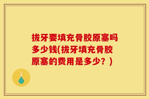 拔牙要填充骨胶原塞吗多少钱(拔牙填充骨胶原塞的费用是多少?) 拔牙要填充骨胶原塞吗多少钱(拔牙填充骨胶原塞的费用是多少?)