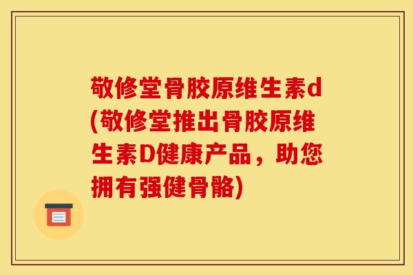 敬修堂骨胶原维生素d(敬修堂推出骨胶原维生素D健康产品,助您拥有强健骨骼) 敬修堂骨胶原维生素d(敬修堂推出骨胶原维生素D健康产品,助您拥有强健骨骼)