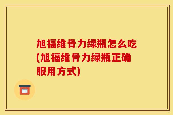 旭福维骨力绿瓶怎么吃(旭福维骨力绿瓶正确服用方式) 旭福维骨力绿瓶怎么吃(旭福维骨力绿瓶正确服用方式)
