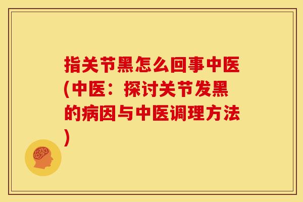 指关节黑怎么回事中医(中医:探讨关节发黑的因与中医调理方法) 指关节黑怎么回事中医(中医:探讨关节发黑的因与中医调理方法)