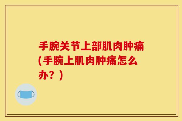 手腕关节上部肌肉肿痛(手腕上肌肉肿痛怎么办?) 手腕关节上部肌肉肿痛(手腕上肌肉肿痛怎么办?)