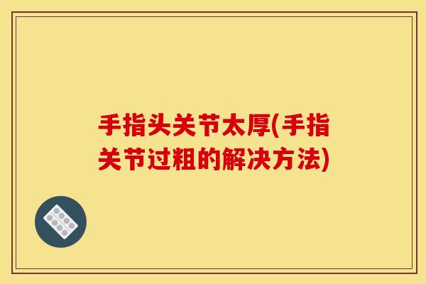手指头关节太厚(手指关节过粗的解决方法)