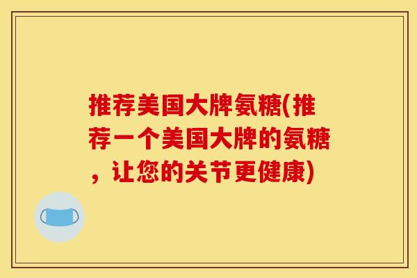 推荐美国大牌氨糖(推荐一个美国大牌的氨糖，让您的关节更健康)