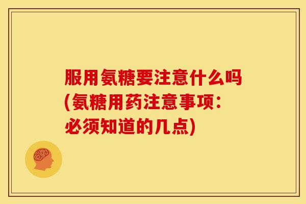 服用氨糖要注意什么吗(氨糖用药注意事项：必须知道的几点)